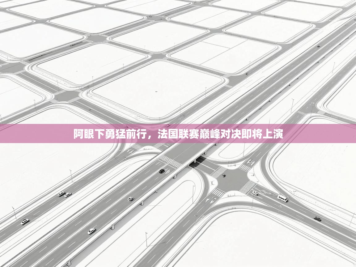 阿眼下勇猛前行，法国联赛巅峰对决即将上演