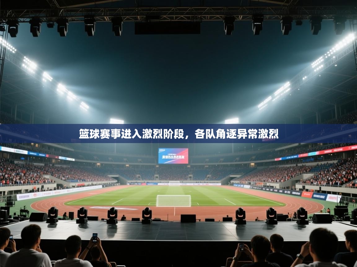 篮球赛事进入激烈阶段,各队角逐异常激烈 第2张