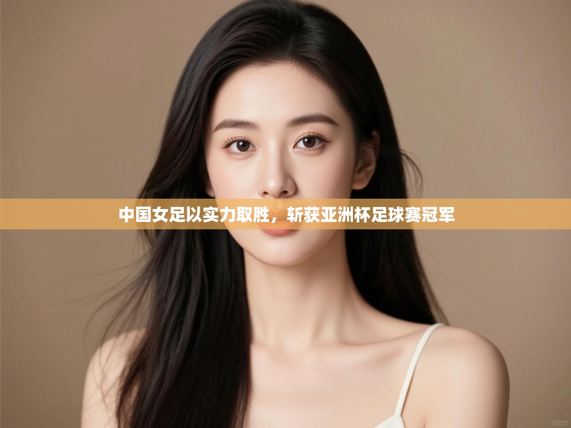 中国女足以实力取胜,斩获亚洲杯足球赛冠军 第2张