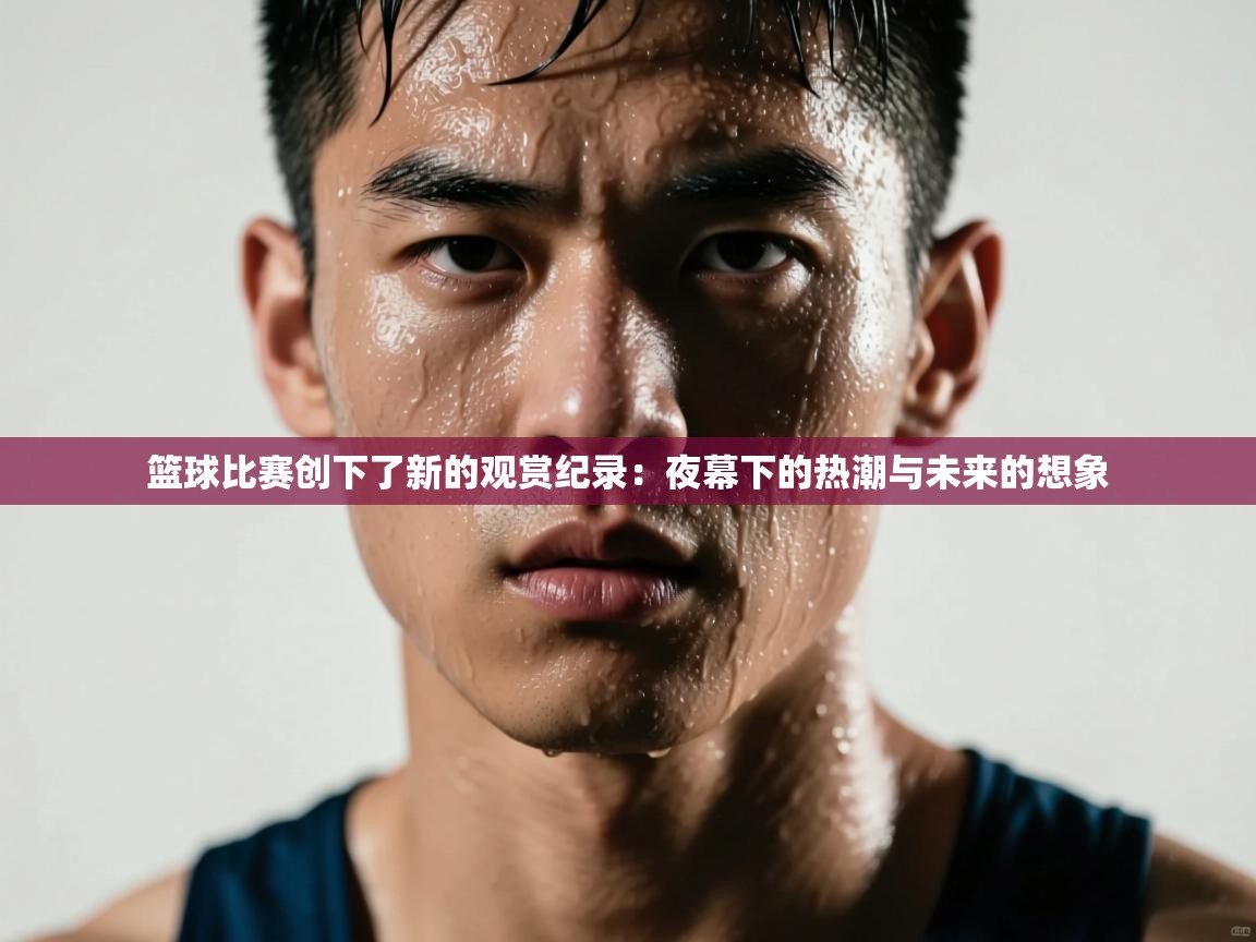 篮球比赛创下了新的观赏纪录：夜幕下的热潮与未来的想象