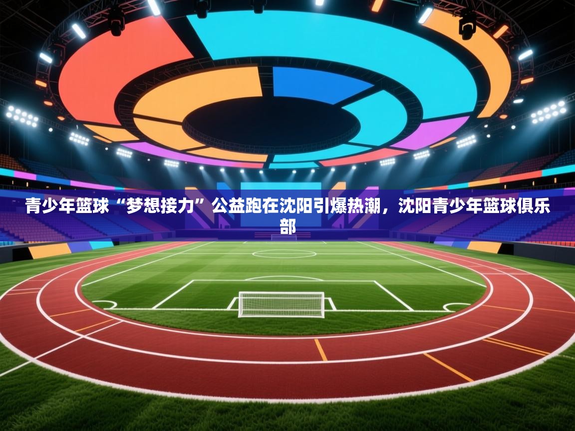 青少年篮球“梦想接力”公益跑在沈阳引爆热潮,沈阳青少年篮球俱乐部 第1张