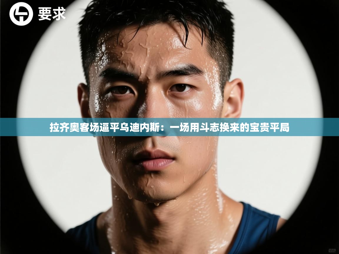 拉齐奥客场逼平乌迪内斯：一场用斗志换来的宝贵平局