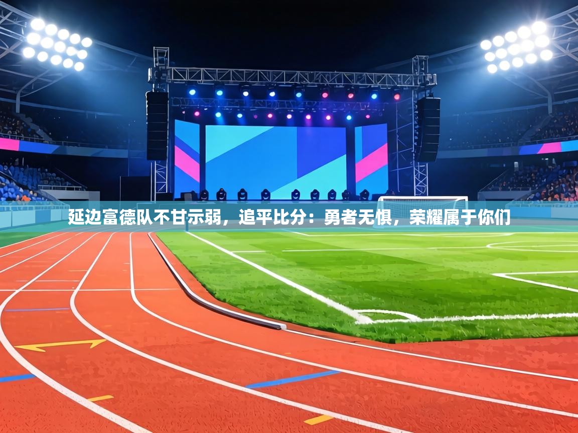 延边富德队不甘示弱，追平比分：勇者无惧，荣耀属于你们