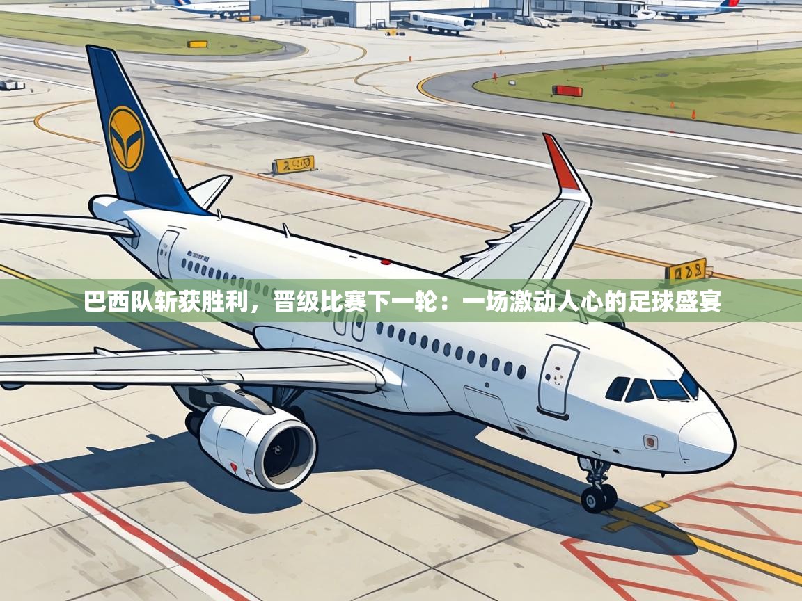 巴西队斩获胜利,晋级比赛下一轮:一场激动人心的足球盛宴 巴西队斩获胜利,晋级比赛下一轮:一场激动人心的足球盛宴