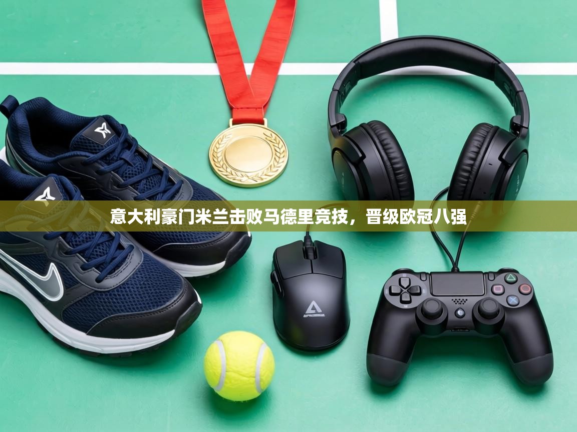 意大利豪门米兰击败马德里竞技，晋级欧冠八强